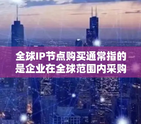 全球IP节点购买通常指的是企业在全球范围内采购云服务中的某个特定节点,例如云服务器、存储等。以下是对这一问题的详细解释和建议 全球IP节点购买通常指的是企业在全球范围内采购云服务中的某个特定节点,例如云服务器、存储等。以下是对这一问题的详细解释和建议