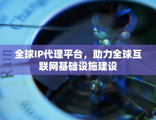 全球IP代理平台,助力全球互联网基础设施建设