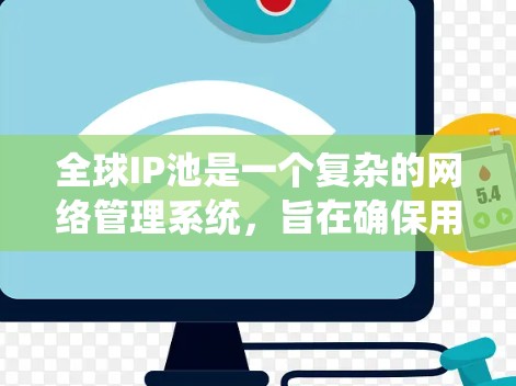 全球IP池是一个复杂的网络管理系统，旨在确保用户的访问权限和数据安全。以下是对全球IP池的详细介绍