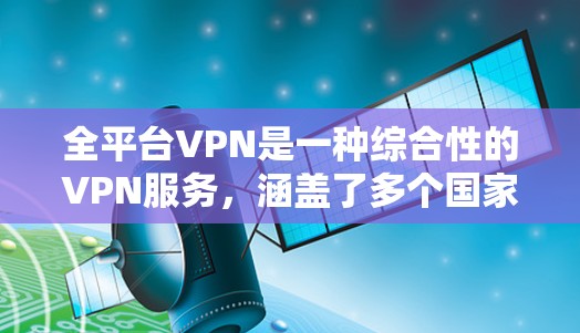 全平台VPN是一种综合性的VPN服务，涵盖了多个国家和地区的网络资源，旨在提供多样化的VPN体验。以下是对该服务的详细介绍