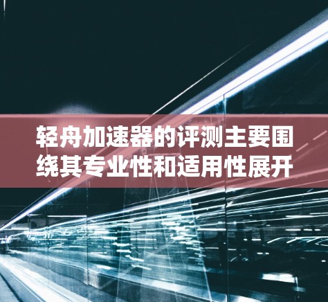 轻舟加速器的评测主要围绕其专业性和适用性展开,适合特定的驾驶需求。以下是对其的详细分析