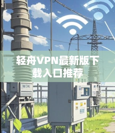 轻舟VPN最新版下载入口推荐