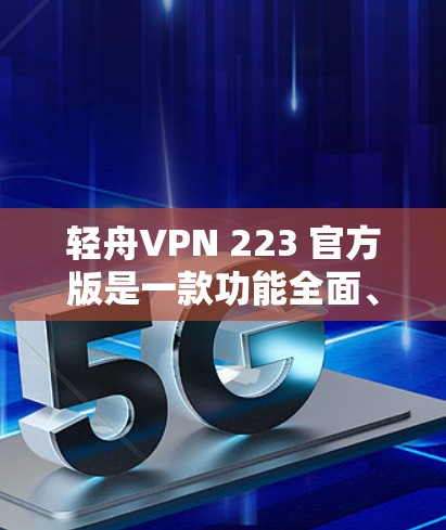 轻舟VPN 223 官方版是一款功能全面、性能稳定的VPN客户端,旨在为用户提供更便捷、安全的网络连接体验。以下是关于轻舟VPN 223 官方版的详细介绍
