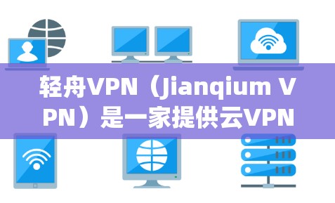 轻舟VPN（Jianqium VPN）是一家提供云VPN和移动应用的网络服务提供商，专注于为用户提供安全、专业的VPN体验。以下是对轻舟VPN的体验的详细分析