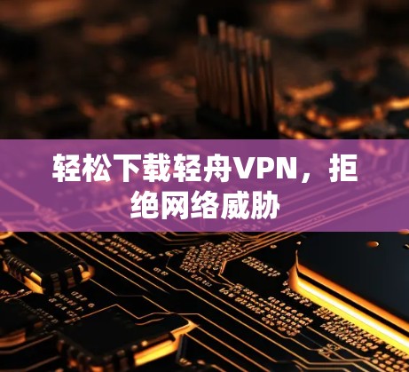 轻松下载轻舟VPN，拒绝网络威胁