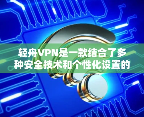 轻舟VPN是一款结合了多种安全技术和个性化设置的VPN软件,旨在为用户提供高效、安全的网络连接体验。以下是对轻舟VPN体验的分析 轻舟VPN是一款结合了多种安全技术和个性化设置的VPN软件,旨在为用户提供高效、安全的网络连接体验。以下是对轻舟VPN体验的分析