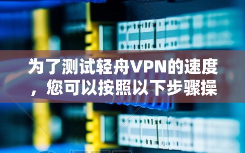 为了测试轻舟VPN的速度,您可以按照以下步骤操作 为了测试轻舟VPN的速度,您可以按照以下步骤操作