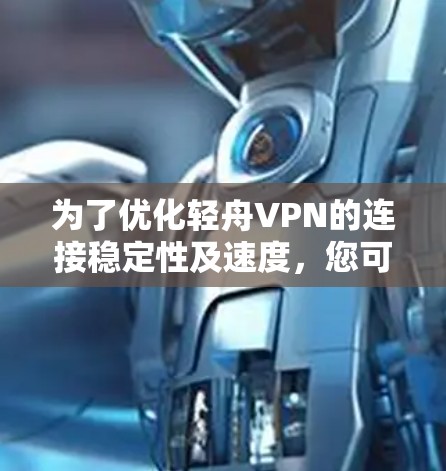 为了优化轻舟VPN的连接稳定性及速度,您可以按照以下步骤进行调整和优化 为了优化轻舟VPN的连接稳定性及速度,您可以按照以下步骤进行调整和优化