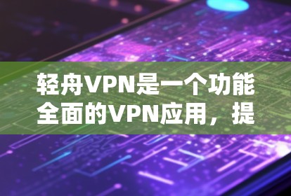 轻舟VPN是一个功能全面的VPN应用，提供多种加密方式，支持多语言和多种设备。尽管它在安全性方面有其独特的优势，但也有几点需要进一步考虑