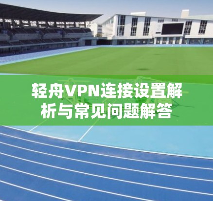 轻舟VPN连接设置解析与常见问题解答