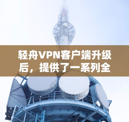 轻舟VPN客户端升级后,提供了一系列全面的功能和设置选项,旨在提升用户的安全性和用户体验。以下是详细的信息