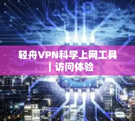 轻舟VPN<strong>科学上网工具</strong>|访问体验