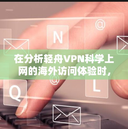 在分析轻舟VPN科学上网的海外访问体验时，我们可以进行如下结构化总结