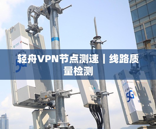 轻舟VPN节点测速|线路质量检测 轻舟VPN节点测速|线路质量检测