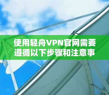 使用轻舟VPN官网需要遵循以下步骤和注意事项 使用轻舟VPN官网需要遵循以下步骤和注意事项