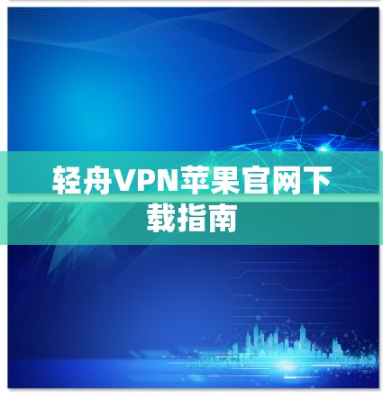 轻舟VPN苹果官网下载指南 轻舟VPN苹果官网下载指南