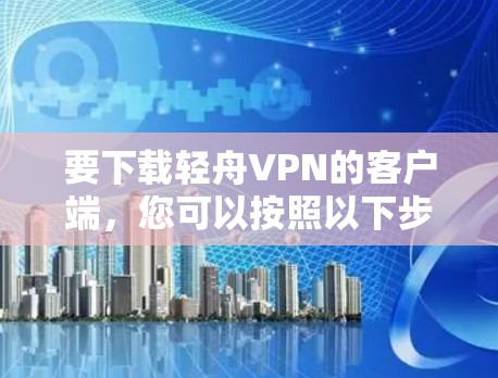 要下载轻舟VPN的客户端，您可以按照以下步骤操作