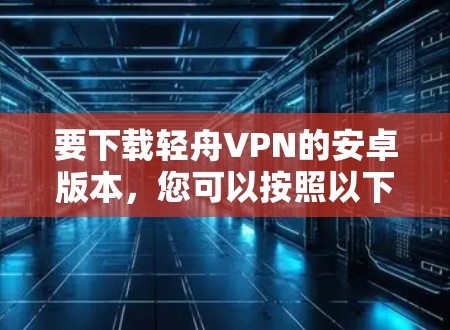 要下载轻舟VPN的安卓版本，您可以按照以下步骤操作