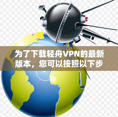 为了下载轻舟VPN的最新版本，您可以按照以下步骤进行操作