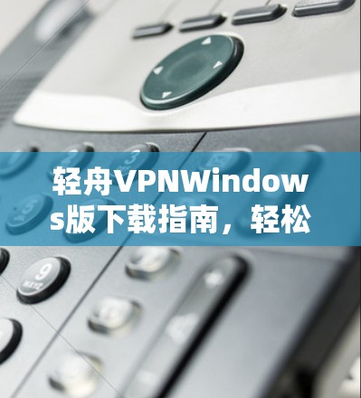 轻舟VPNWindows版下载指南,轻松开启VPN之旅 轻舟VPNWindows版下载指南,轻松开启VPN之旅