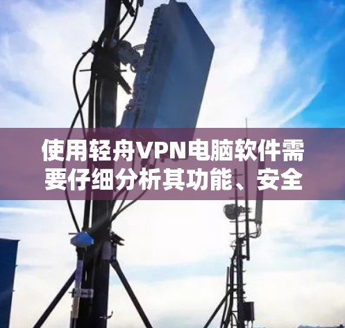 使用轻舟VPN电脑软件需要仔细分析其功能、安全性、使用流程以及潜在问题。以下是对轻舟VPN的详细介绍