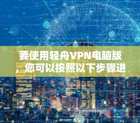 要使用轻舟VPN电脑版,您可以按照以下步骤进行操作 要使用轻舟VPN电脑版,您可以按照以下步骤进行操作