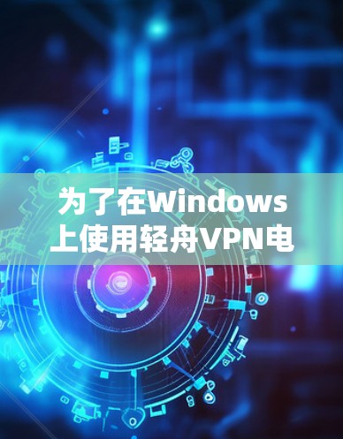 为了在Windows上使用轻舟VPN电脑版，您可以按照以下步骤操作