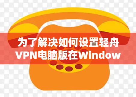 为了解决如何设置轻舟VPN电脑版在Windows 1系统中的问题，以下是一步步的解决方案