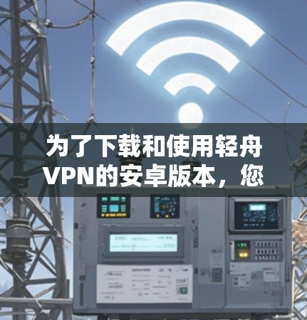 为了下载和使用轻舟VPN的安卓版本，您可以按照以下步骤操作