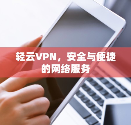 轻云VPN,安全与便捷的网络服务 轻云VPN,安全与便捷的网络服务