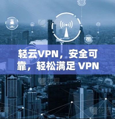 轻云VPN,安全可靠,轻松满足 VPN需求 轻云VPN,安全可靠,轻松满足 VPN需求