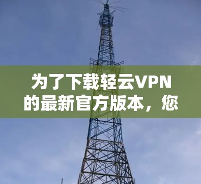为了下载轻云VPN的最新官方版本,您可以按照以下步骤操作 为了下载轻云VPN的最新官方版本,您可以按照以下步骤操作