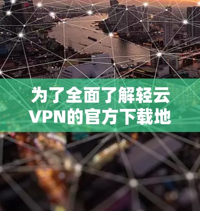 为了全面了解轻云VPN的官方下载地址和使用流程，以下是详细的步骤和信息