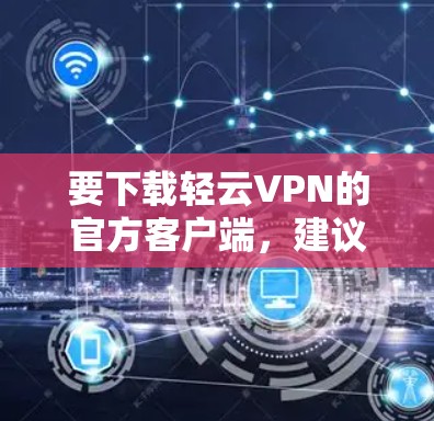 要下载轻云VPN的官方客户端,建议以下步骤 要下载轻云VPN的官方客户端,建议以下步骤