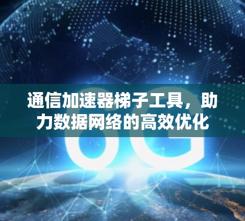 通信加速器梯子工具，助力数据网络的高效优化