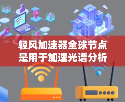 轻风加速器全球节点是用于加速光谱分析的设备，主要应用于天文学研究。以下是对这些节点的系统性分析
