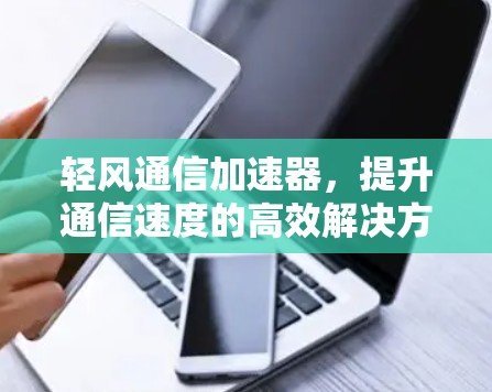 轻风通信加速器,提升通信速度的高效解决方案 轻风通信加速器,提升通信速度的高效解决方案
