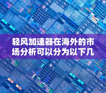 轻风加速器在海外的市场分析可以分为以下几个方面