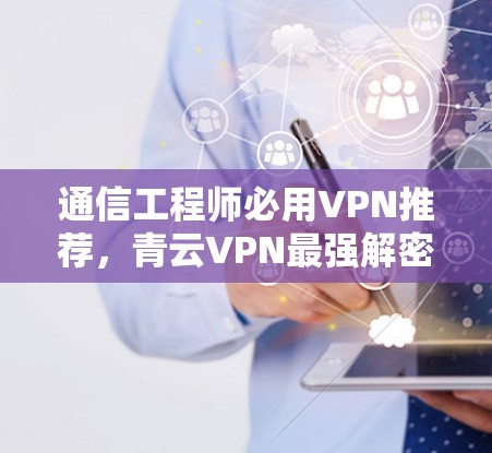 通信工程师必用VPN推荐,青云VPN最强解密网络 通信工程师必用VPN推荐,青云VPN最强解密网络
