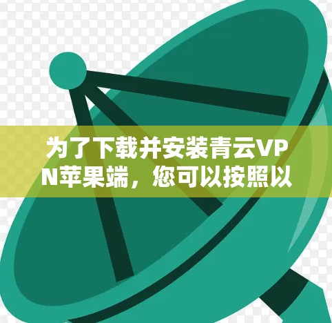 为了下载并安装青云VPN苹果端，您可以按照以下步骤进行