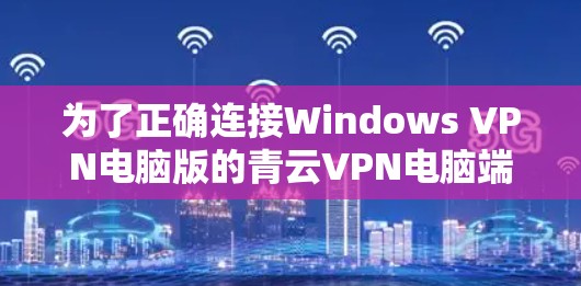 为了正确连接Windows VPN电脑版的青云VPN电脑端，您可以按照以下步骤操作