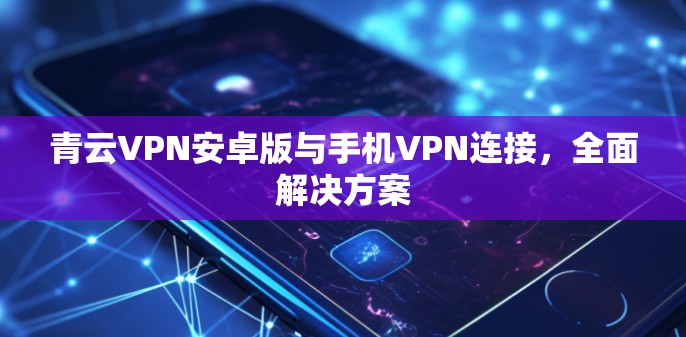 青云VPN安卓版与手机VPN连接，全面解决方案