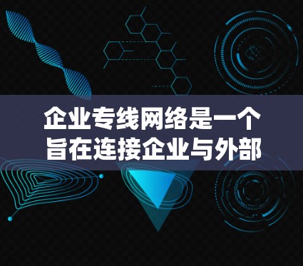 企业专线网络是一个旨在连接企业与外部客户、合作伙伴、政府部门等的网络系统,旨在实现信息的高效传递和快速响应。以下是对该网络的详细解释 企业专线网络是一个旨在连接企业与外部客户、合作伙伴、政府部门等的网络系统,旨在实现信息的高效传递和快速响应。以下是对该网络的详细解释