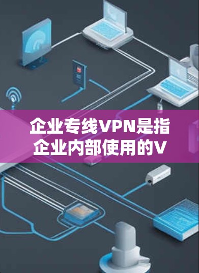 企业专线VPN是指企业内部使用的VPN服务，通常用于企业内部的网络通信和数据传输。这些VPN通常支持企业内部的设备配置，提供实时性、安全性、高效性的功能。以下是一些关于企业专线VPN的详细说明