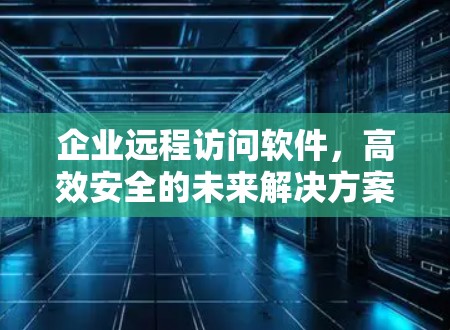 企业远程访问软件，高效安全的未来解决方案