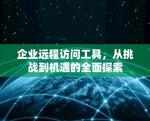 企业远程访问工具,从挑战到机遇的全面探索 企业远程访问工具,从挑战到机遇的全面探索