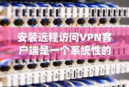 安装远程访问VPN客户端是一个系统性的过程,涉及多个步骤和配置。以下是一个详细的步骤指南,帮助您顺利完成安装 安装远程访问VPN客户端是一个系统性的过程,涉及多个步骤和配置。以下是一个详细的步骤指南,帮助您顺利完成安装
