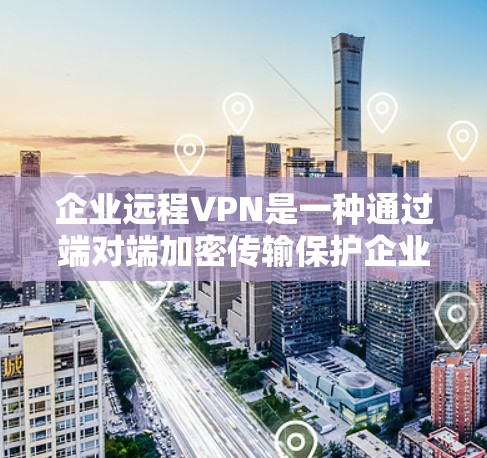 企业远程VPN是一种通过端对端加密传输保护企业内部数据的安全网络解决方案。以下是对该技术的详细分析