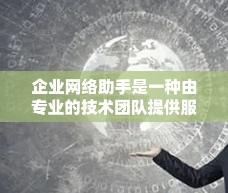 企业网络助手是一种由专业的技术团队提供服务的网络解决方案提供商，旨在帮助企业优化网络基础设施，提升数据管理效率，以及提供技术支持和服务。以下是一些常见的企业网络助手的定义和特点