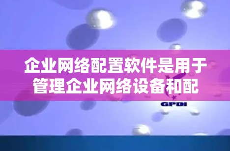 企业网络配置软件是用于管理企业网络设备和配置网络设置的工具，广泛应用于企业级网络管理。以下是对这些软件的详细分析和推荐